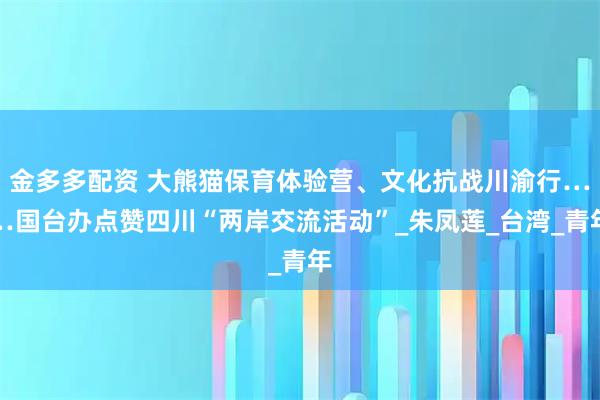 金多多配资 大熊猫保育体验营、文化抗战川渝行……国台办点赞四川“两岸交流活动”_朱凤莲_台湾_青年