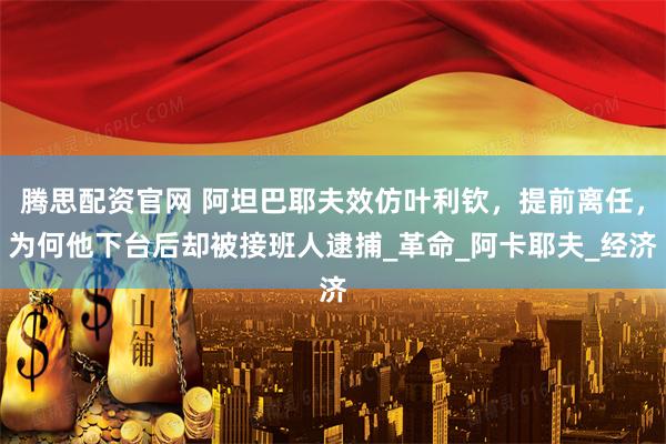 腾思配资官网 阿坦巴耶夫效仿叶利钦，提前离任，为何他下台后却被接班人逮捕_革命_阿卡耶夫_经济