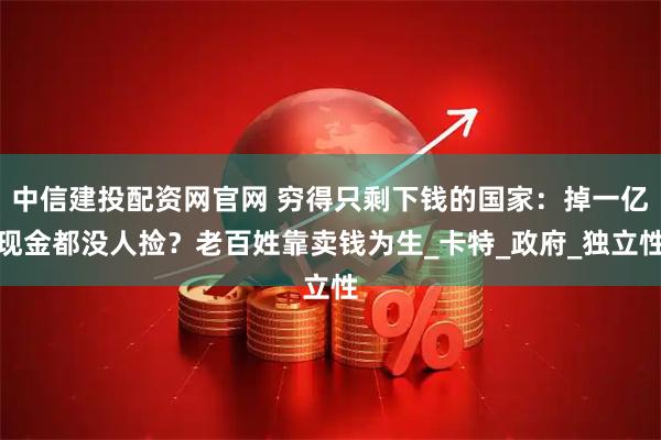 中信建投配资网官网 穷得只剩下钱的国家：掉一亿现金都没人捡？老百姓靠卖钱为生_卡特_政府_独立性