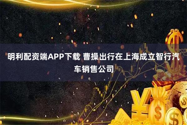明利配资端APP下载 曹操出行在上海成立智行汽车销售公司