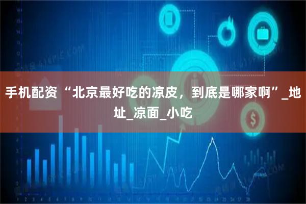手机配资 “北京最好吃的凉皮，到底是哪家啊”_地址_凉面_小吃