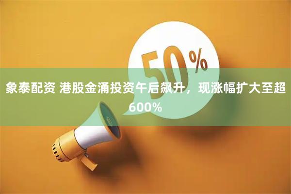 象泰配资 港股金涌投资午后飙升，现涨幅扩大至超600%