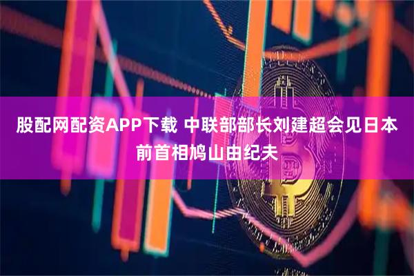 股配网配资APP下载 中联部部长刘建超会见日本前首相鸠山由纪夫