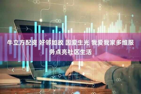 牛立方配资 好邻如故 因爱生光 我爱我家多维服务点亮社区生活