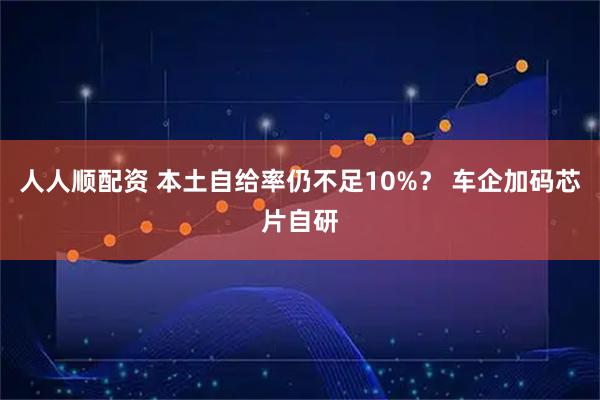 人人顺配资 本土自给率仍不足10%？ 车企加码芯片自研