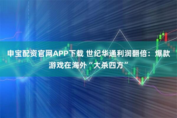 申宝配资官网APP下载 世纪华通利润翻倍：爆款游戏在海外“大杀四方”