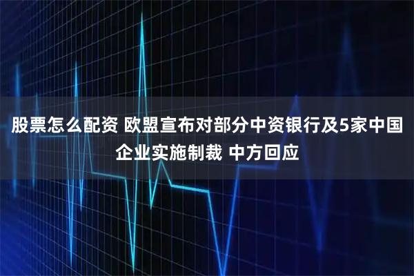 股票怎么配资 欧盟宣布对部分中资银行及5家中国企业实施制裁 中方回应