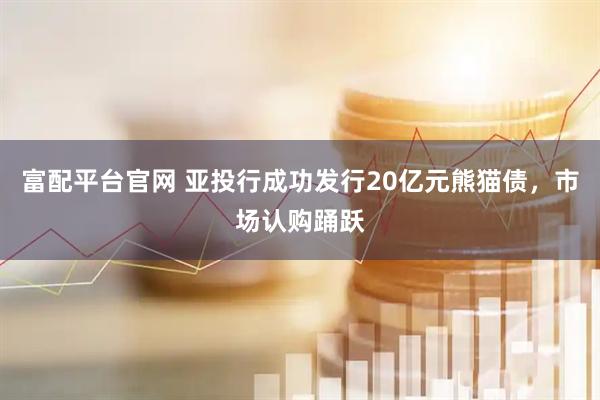 富配平台官网 亚投行成功发行20亿元熊猫债，市场认购踊跃