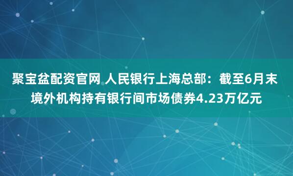 聚宝盆配资官网 人民银行上海总部：截至6月末 境外机构持有银行间市场债券4.23万亿元