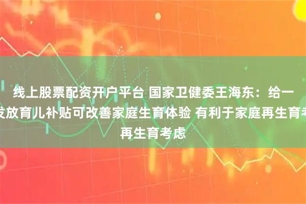 线上股票配资开户平台 国家卫健委王海东：给一孩发放育儿补贴可改善家庭生育体验 有利于家庭再生育考虑