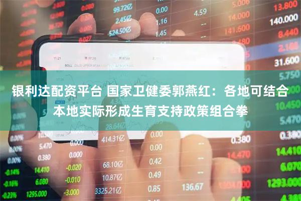 银利达配资平台 国家卫健委郭燕红：各地可结合本地实际形成生育支持政策组合拳