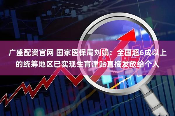 广盛配资官网 国家医保局刘娟：全国超6成以上的统筹地区已实现生育津贴直接发放给个人