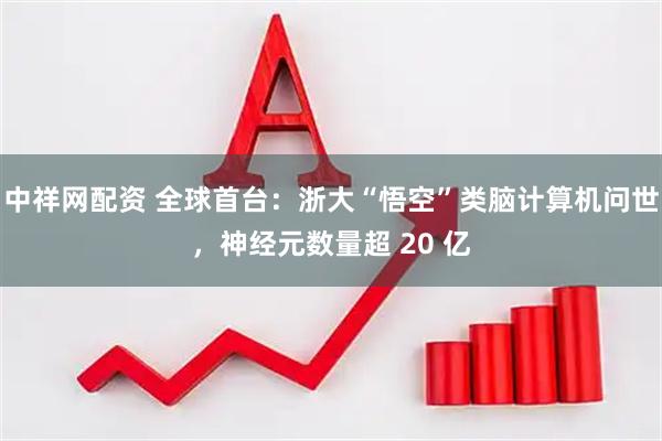 中祥网配资 全球首台：浙大“悟空”类脑计算机问世，神经元数量超 20 亿