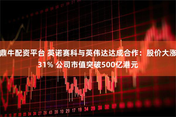 鼎牛配资平台 英诺赛科与英伟达达成合作：股价大涨31% 公司市值突破500亿港元