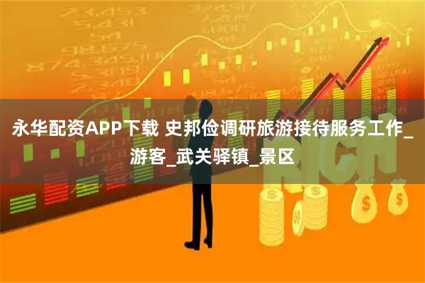 永华配资APP下载 史邦俭调研旅游接待服务工作_游客_武关驿镇_景区