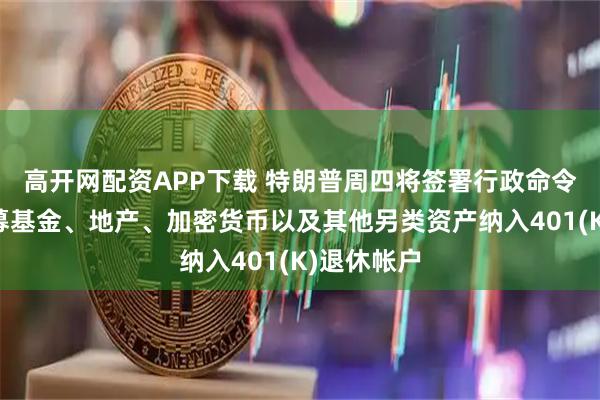 高开网配资APP下载 特朗普周四将签署行政命令，允许私募基金、地产、加密货币以及其他另类资产纳入401(K)退休帐户
