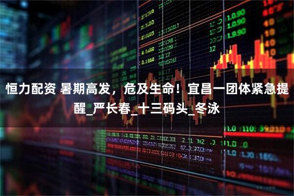 恒力配资 暑期高发，危及生命！宜昌一团体紧急提醒_严长春_十三码头_冬泳