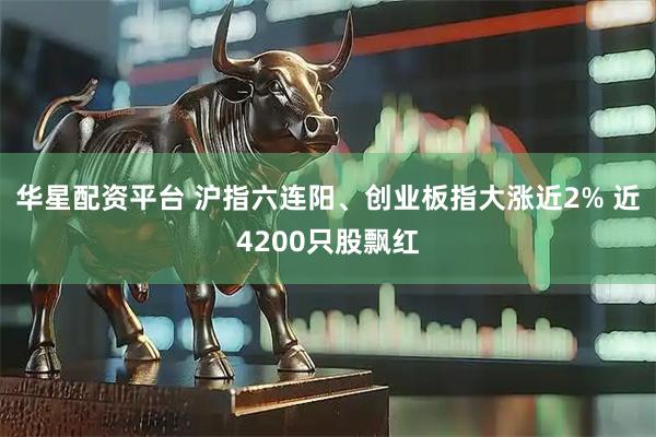 华星配资平台 沪指六连阳、创业板指大涨近2% 近4200只股飘红