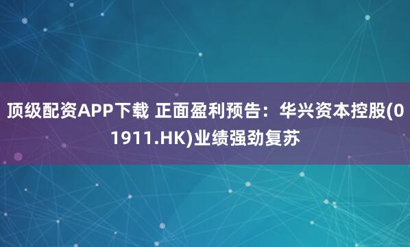 顶级配资APP下载 正面盈利预告：华兴资本控股(01911.HK)业绩强劲复苏