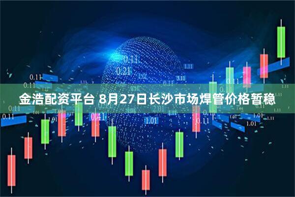 金浩配资平台 8月27日长沙市场焊管价格暂稳