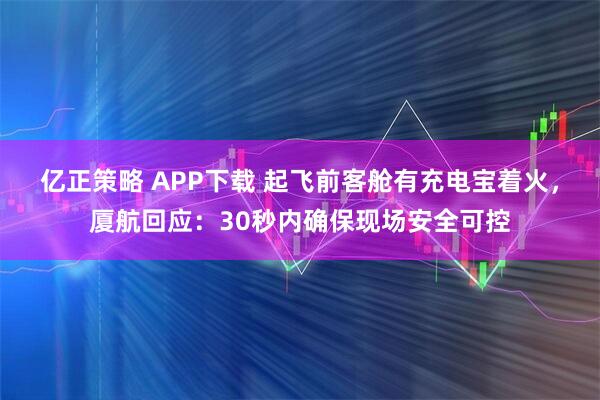 亿正策略 APP下载 起飞前客舱有充电宝着火，厦航回应：30秒内确保现场安全可控
