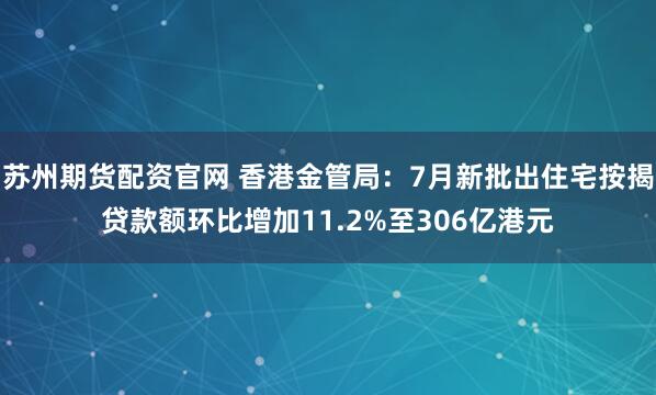 苏州期货配资官网 香港金管局：7月新批出住宅按揭贷款额环比增加11.2%至306亿港元