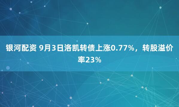 银河配资 9月3日洛凯转债上涨0.77%，转股溢价率23%