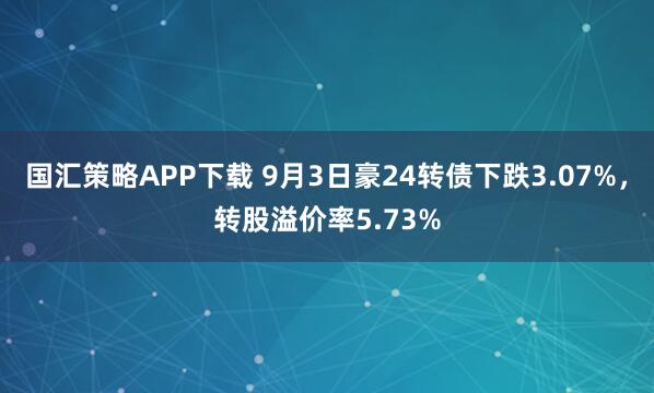 国汇策略APP下载 9月3日豪24转债下跌3.07%，转股溢价率5.73%