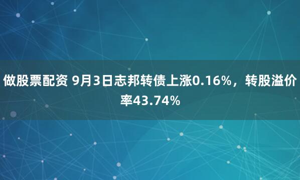 做股票配资 9月3日志邦转债上涨0.16%，转股溢价率43.74%
