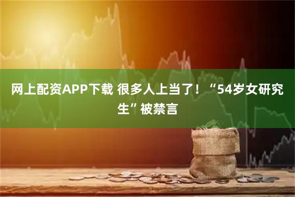 网上配资APP下载 很多人上当了！“54岁女研究生”被禁言