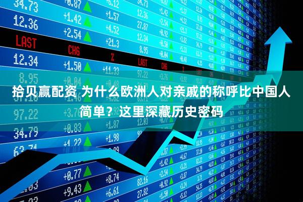 拾贝赢配资 为什么欧洲人对亲戚的称呼比中国人简单？这里深藏历史密码