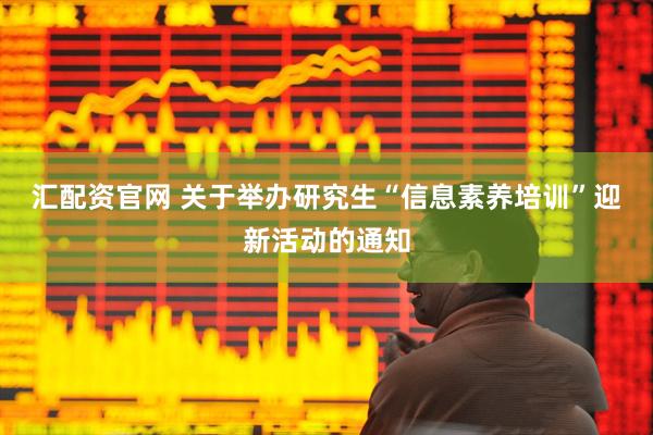 汇配资官网 关于举办研究生“信息素养培训”迎新活动的通知