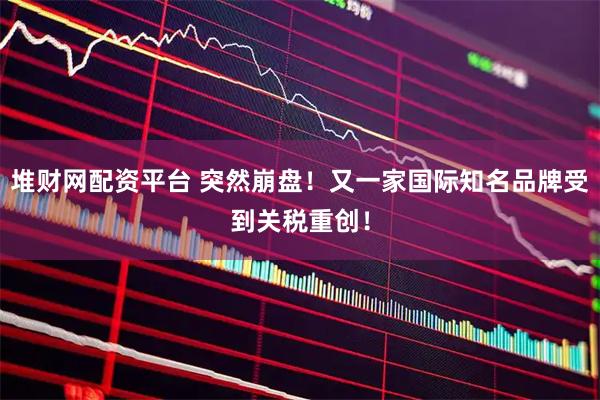 堆财网配资平台 突然崩盘！又一家国际知名品牌受到关税重创！