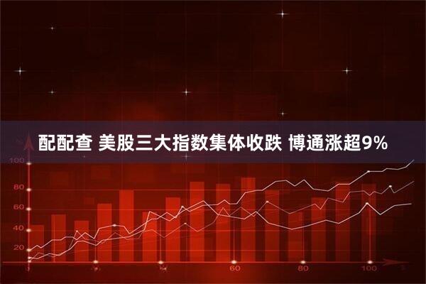 配配查 美股三大指数集体收跌 博通涨超9%