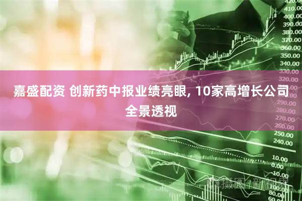 嘉盛配资 创新药中报业绩亮眼, 10家高增长公司全景透视