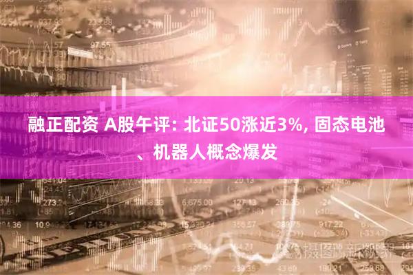 融正配资 A股午评: 北证50涨近3%, 固态电池、机器人概念爆发