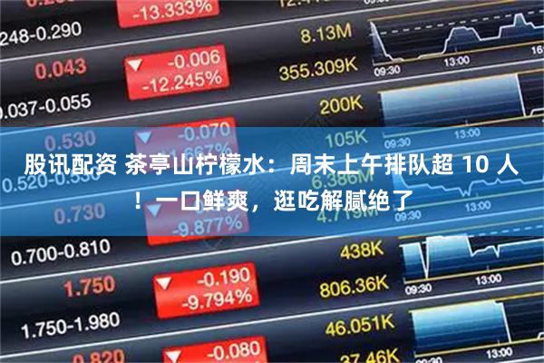 股讯配资 茶亭山柠檬水：周末上午排队超 10 人！一口鲜爽，逛吃解腻绝了