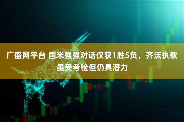广盛网平台 国米强强对话仅获1胜5负，齐沃执教虽受考验但仍具潜力