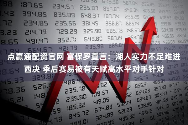 点赢通配资官网 富保罗直言：湖人实力不足难进西决 季后赛易被有天赋高水平对手针对