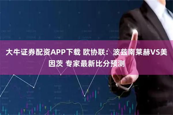 大牛证券配资APP下载 欧协联：波兹南莱赫VS美因茨 专家最新比分预测