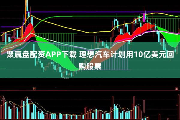 聚赢盘配资APP下载 理想汽车计划用10亿美元回购股票