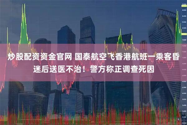 炒股配资资金官网 国泰航空飞香港航班一乘客昏迷后送医不治！警方称正调查死因