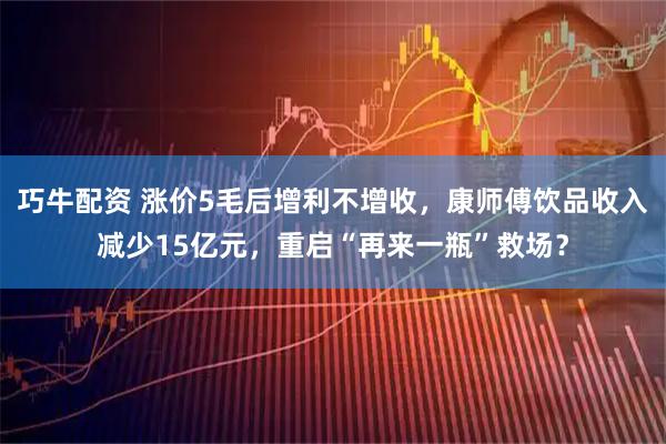 巧牛配资 涨价5毛后增利不增收，康师傅饮品收入减少15亿元，重启“再来一瓶”救场？