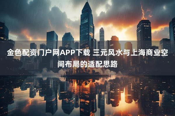 金色配资门户网APP下载 三元风水与上海商业空间布局的适配思路