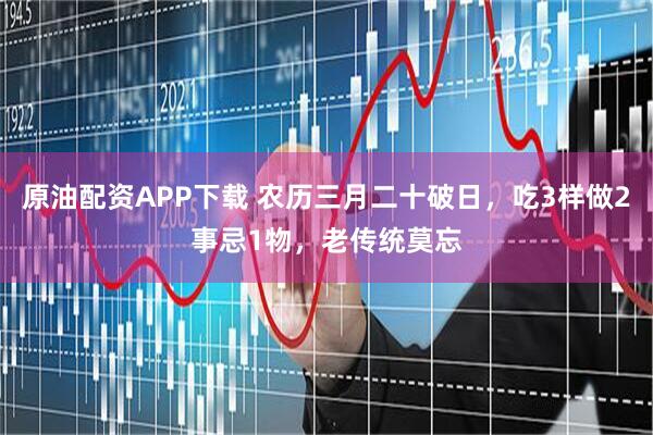 原油配资APP下载 农历三月二十破日，吃3样做2事忌1物，老传统莫忘