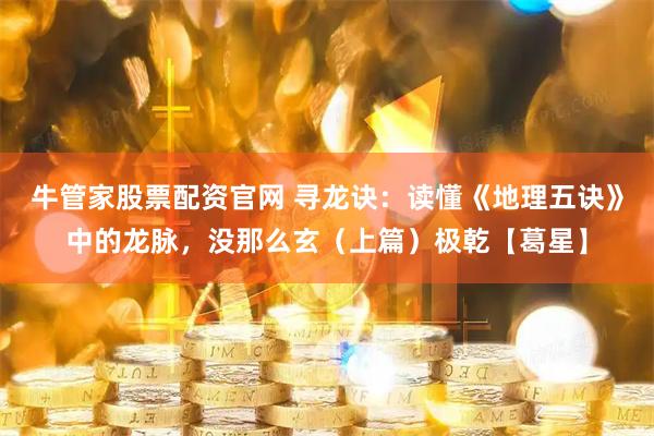 牛管家股票配资官网 寻龙诀：读懂《地理五诀》中的龙脉，没那么玄（上篇）极乾【葛星】