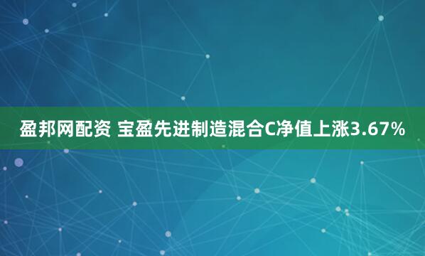 盈邦网配资 宝盈先进制造混合C净值上涨3.67%